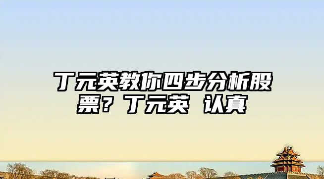 丁元英教你四步分析股票？丁元英 認真