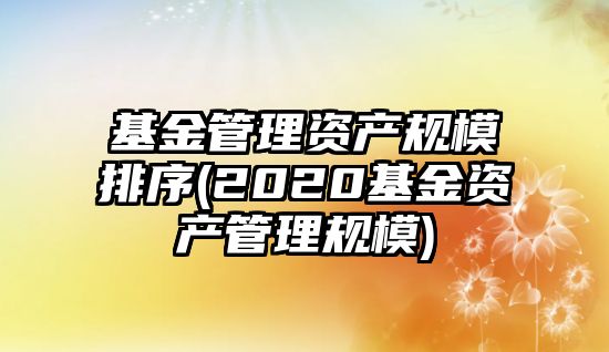 基金管理資產(chǎn)規模排序(2020基金資產(chǎn)管理規模)