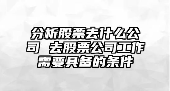 分析股票去什么公司 去股票公司工作需要具備的條件