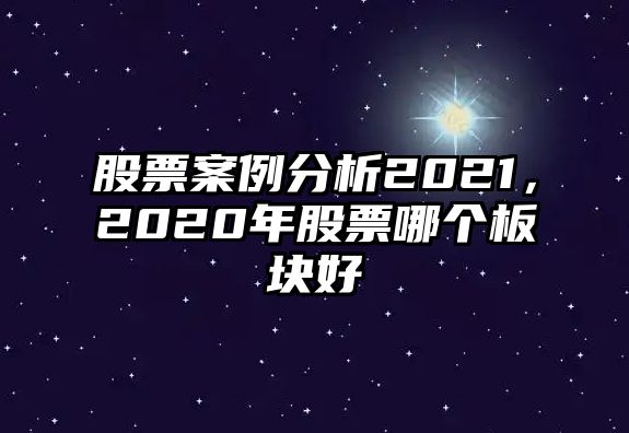 股票案例分析2021，2020年股票哪個(gè)板塊好