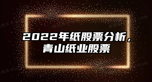 2022年紙股票分析，青山紙業(yè)股票