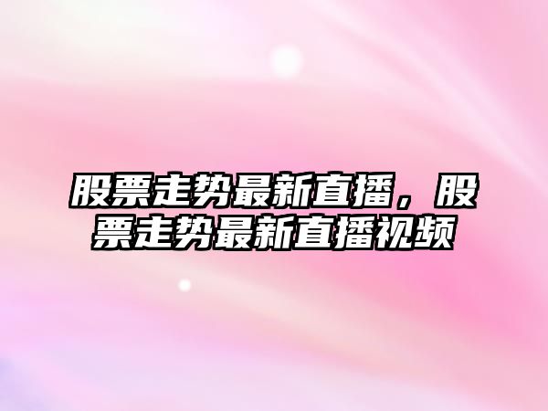 股票走勢最新直播，股票走勢最新直播視頻