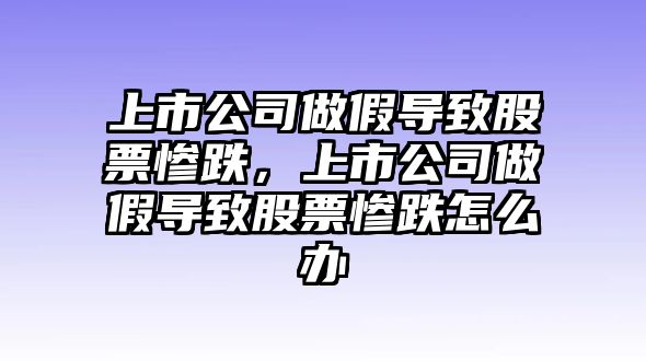 上市公司做假導致股票慘跌，上市公司做假導致股票慘跌怎么辦