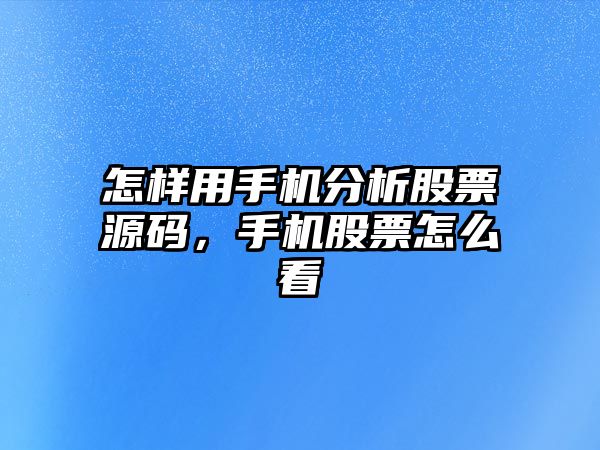 怎樣用手機分析股票源碼，手機股票怎么看