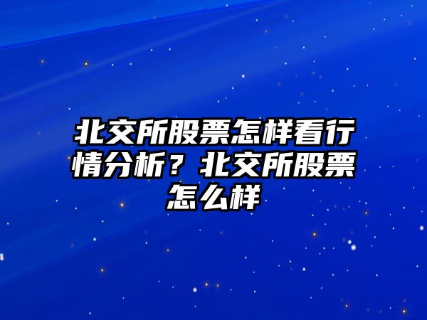 北交所股票怎樣看行情分析？北交所股票怎么樣