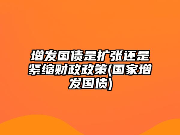 增發(fā)國債是擴張還是緊縮財政政策(國家增發(fā)國債)