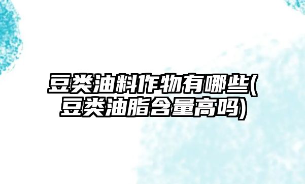 豆類(lèi)油料作物有哪些(豆類(lèi)油脂含量高嗎)