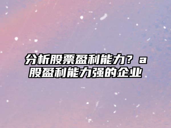 分析股票盈利能力？a股盈利能力強的企業(yè)