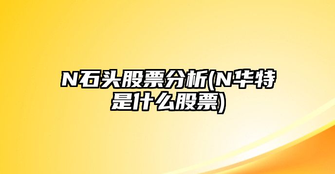 N石頭股票分析(N華特是什么股票)