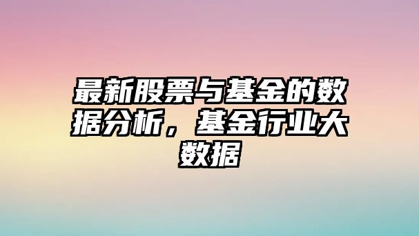 最新股票與基金的數據分析，基金行業(yè)大數據