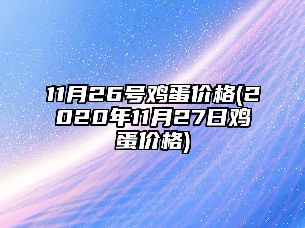 11月26號雞蛋價(jià)格(2020年11月27日雞蛋價(jià)格)