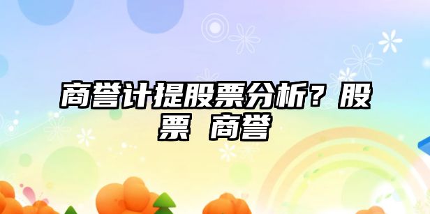 商譽(yù)計提股票分析？股票 商譽(yù)