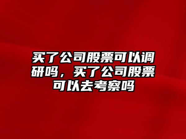 買(mǎi)了公司股票可以調研嗎，買(mǎi)了公司股票可以去考察嗎