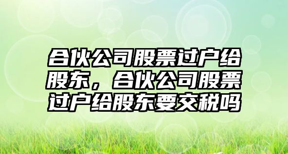 合伙公司股票過(guò)戶(hù)給股東，合伙公司股票過(guò)戶(hù)給股東要交稅嗎