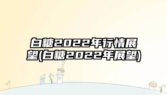 白糖2022年行情展望(白糖2022年展望)