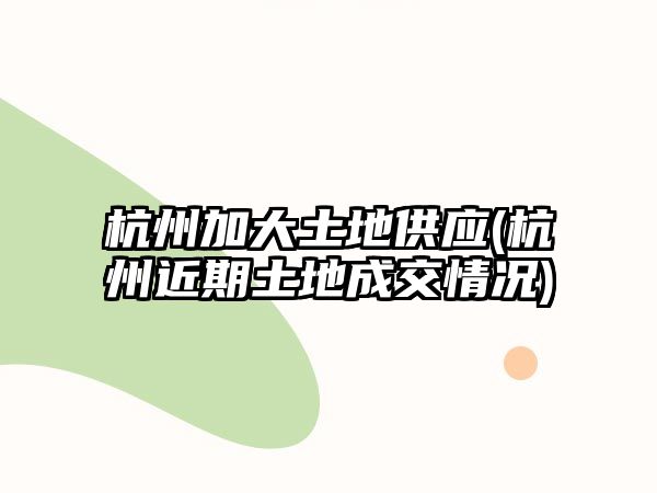 杭州加大土地供應(杭州近期土地成交情況)