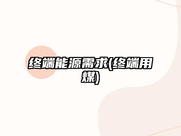 終端能源需求(終端用煤)