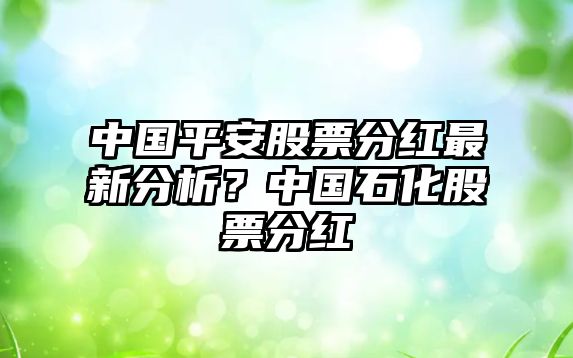 中國平安股票分紅最新分析？中國石化股票分紅