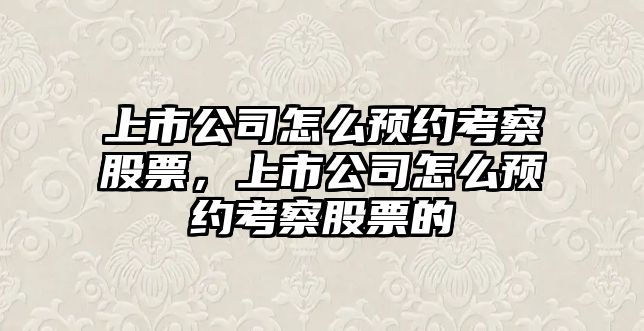 上市公司怎么預約考察股票，上市公司怎么預約考察股票的