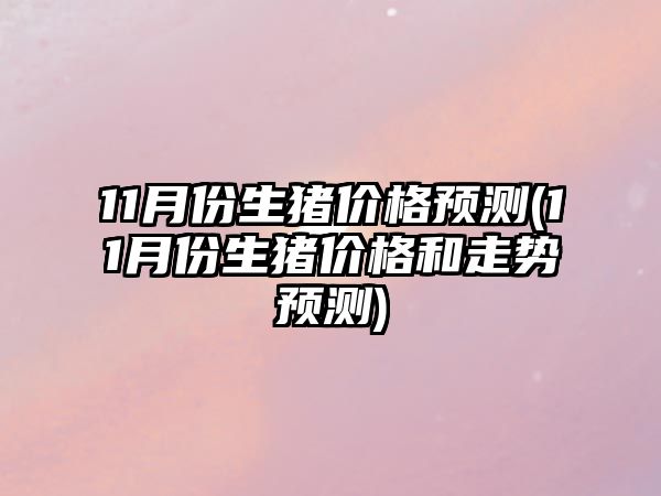 11月份生豬價(jià)格預測(11月份生豬價(jià)格和走勢預測)