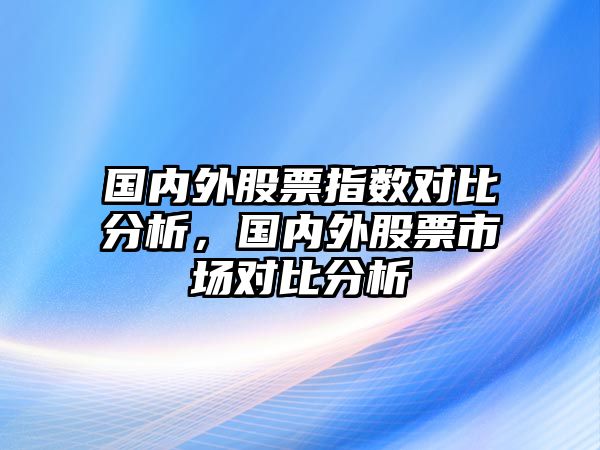 國內外股票指數對比分析，國內外股票市場(chǎng)對比分析