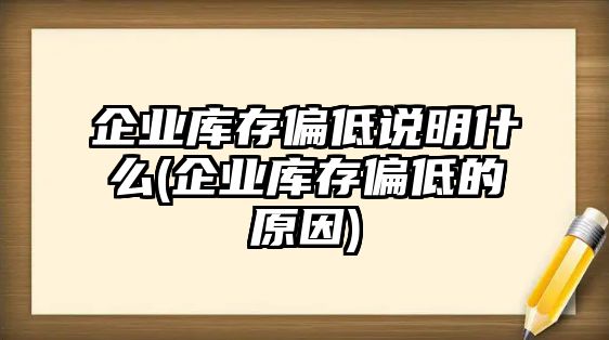 企業(yè)庫存偏低說(shuō)明什么(企業(yè)庫存偏低的原因)