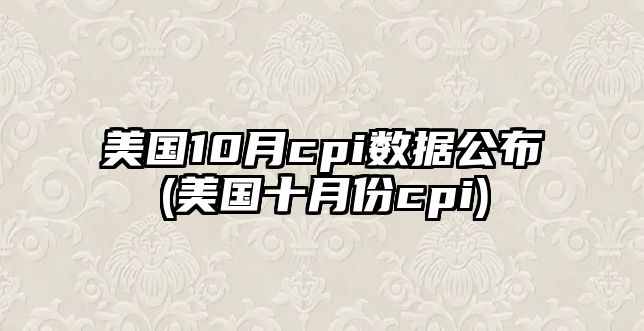 美國10月cpi數據公布(美國十月份cpi)