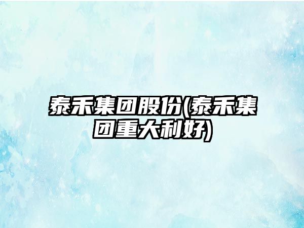 泰禾集團股份(泰禾集團重大利好)