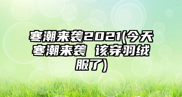 寒潮來(lái)襲2021(今天寒潮來(lái)襲 該穿羽絨服了)