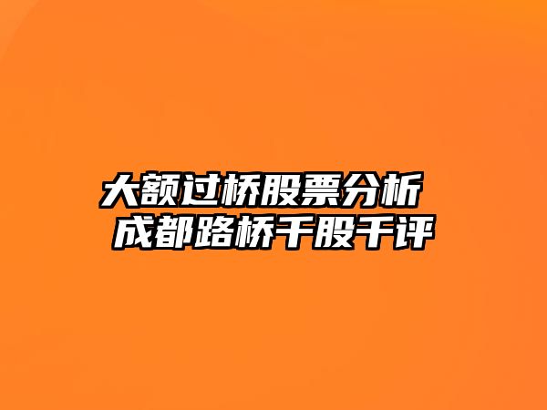 大額過(guò)橋股票分析 成都路橋千股千評