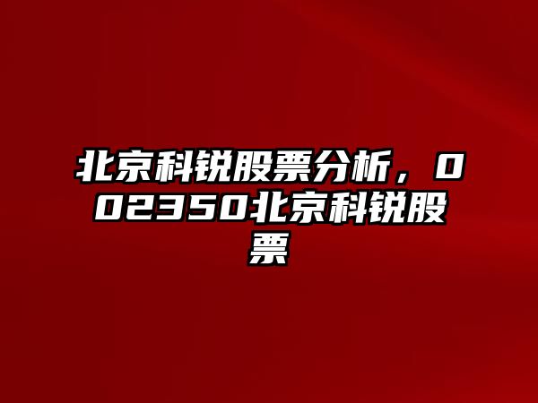 北京科銳股票分析，002350北京科銳股票