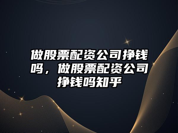 做股票配資公司掙錢(qián)嗎，做股票配資公司掙錢(qián)嗎知乎