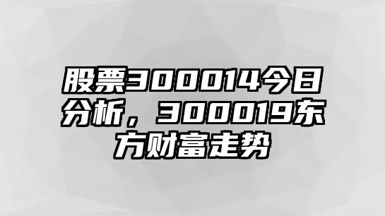 股票300014今日分析，300019東方財富走勢