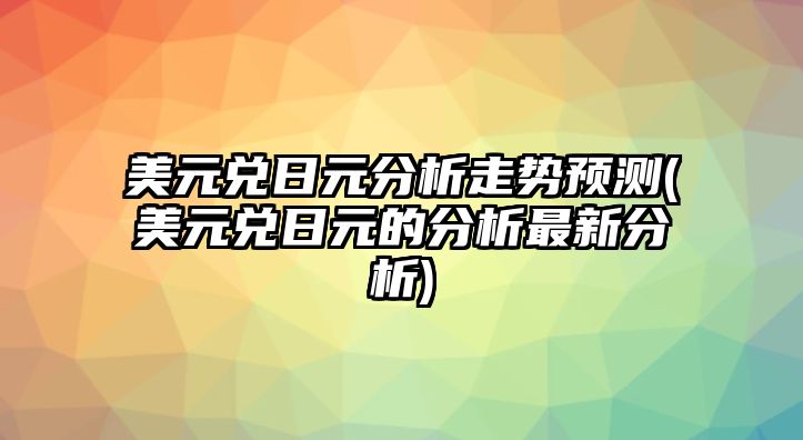 美元兌日元分析走勢預測(美元兌日元的分析最新分析)