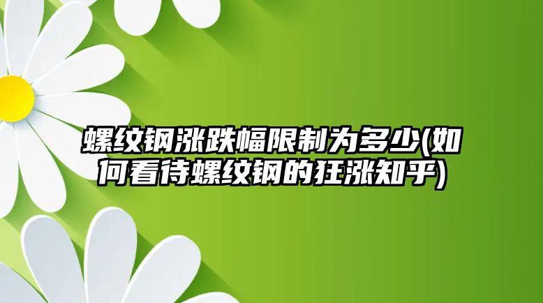 螺紋鋼漲跌幅限制為多少(如何看待螺紋鋼的狂漲知乎)