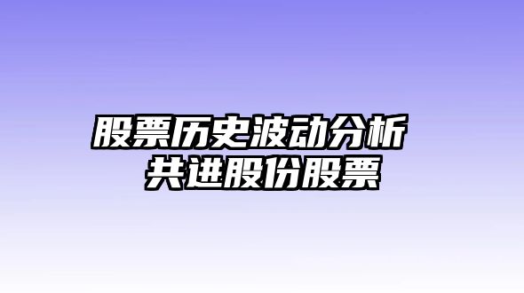 股票歷史波動(dòng)分析 共進(jìn)股份股票