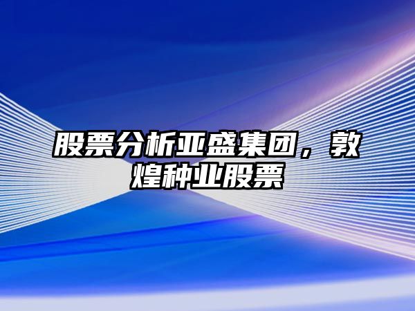 股票分析亞盛集團，敦煌種業(yè)股票