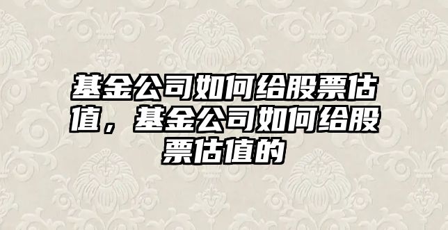 基金公司如何給股票估值，基金公司如何給股票估值的