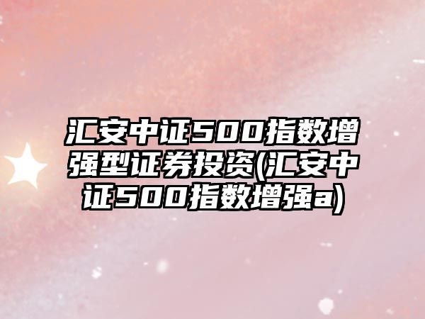 匯安中證500指數增強型證券投資(匯安中證500指數增強a)