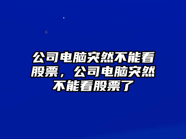 公司電腦突然不能看股票，公司電腦突然不能看股票了