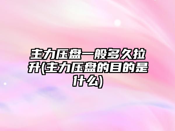 主力壓盤(pán)一般多久拉升(主力壓盤(pán)的目的是什么)