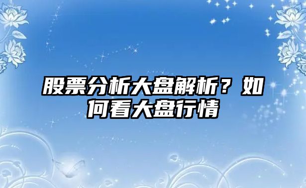 股票分析大盤(pán)解析？如何看大盤(pán)行情