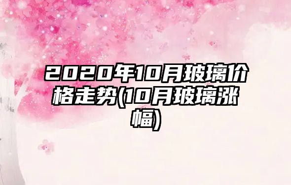 2020年10月玻璃價(jià)格走勢(10月玻璃漲幅)