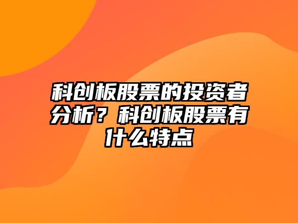 科創(chuàng  )板股票的投資者分析？科創(chuàng  )板股票有什么特點(diǎn)