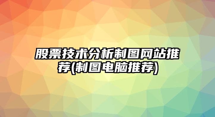 股票技術(shù)分析制圖網(wǎng)站推薦(制圖電腦推薦)