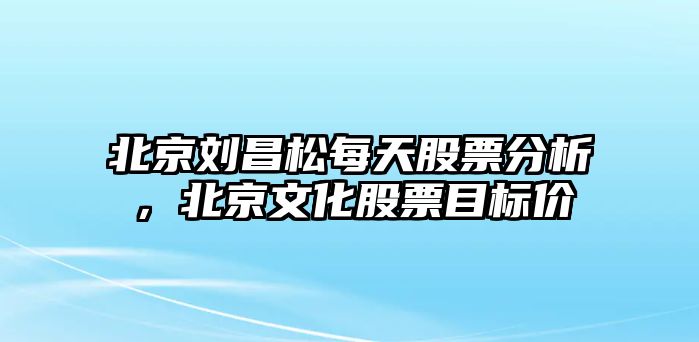 北京劉昌松每天股票分析，北京文化股票目標價(jià)