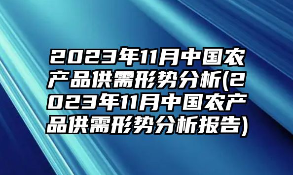 2023年11月中國農產(chǎn)品供需形勢分析(2023年11月中國農產(chǎn)品供需形勢分析報告)