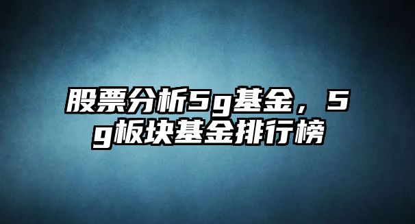 股票分析5g基金，5g板塊基金排行榜