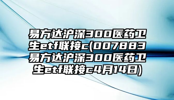 易方達滬深300醫藥衛生etf聯(lián)接c(007883易方達滬深300醫藥衛生etf聯(lián)接c4月14日)