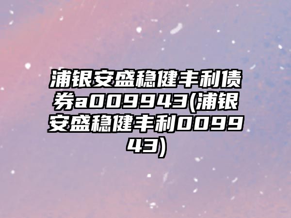 浦銀安盛穩健豐利債券a009943(浦銀安盛穩健豐利009943)